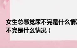 女生总感觉尿不完是什么情况会导致不孕吗（女生总感觉尿不完是什么情况）
