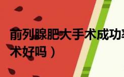 前列腺肥大手术成功率是多少（前列腺肥大手术好吗）
