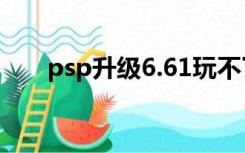 psp升级6.61玩不了游戏（psp升级）