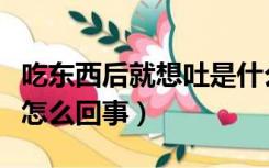 吃东西后就想吐是什么原因（吃东西后想吐是怎么回事）
