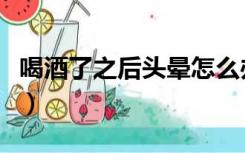 喝酒了之后头晕怎么办（喝酒过后头晕怎么办）