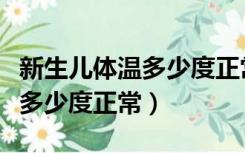 新生儿体温多少度正常范围耳温（新生儿体温多少度正常）