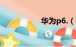 华为p6.（华为p6吧）
