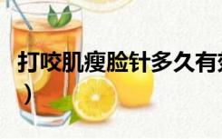 打咬肌瘦脸针多久有效果（瘦脸针多久有效果）