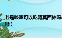 老是咳嗽可以吃阿莫西林吗小孩（老是咳嗽可以吃阿莫西林吗）