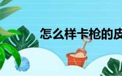 怎么样卡枪的皮肤（怎么卡枪）