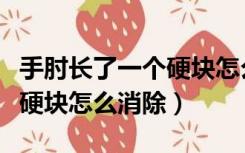 手肘长了一个硬块怎么消除掉（手肘长了一个硬块怎么消除）