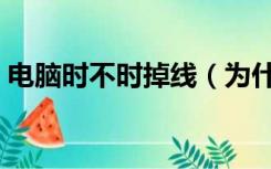 电脑时不时掉线（为什么我的电脑老是掉线）
