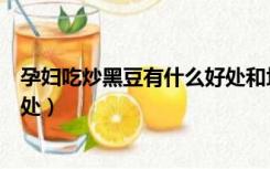 孕妇吃炒黑豆有什么好处和坏处（吃炒黑豆有什么好处和坏处）