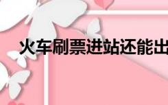 火车刷票进站还能出去吗（火车票 刷票）