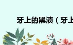 牙上的黑渍（牙上有黑渍去除妙招）