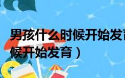 男孩什么时候开始发育注意什么（男孩什么时候开始发育）