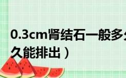 0.3cm肾结石一般多久能排出（肾结石一般多久能排出）