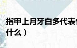 指甲上月牙白多代表什么（指甲上月牙白代表什么）