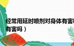 经常用延时喷剂对身体有害吗知乎（经常用延时喷剂对身体有害吗）
