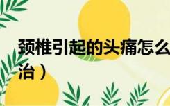 颈椎引起的头痛怎么办?（颈椎引起头痛怎么治）