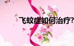 飞蚊症如何治疗?（飞蚊症如何治）
