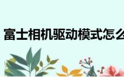 富士相机驱动模式怎么设置（富士相机驱动）