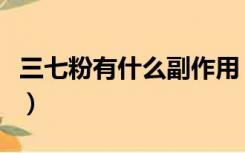 三七粉有什么副作用（三七粉的副作用有哪些）