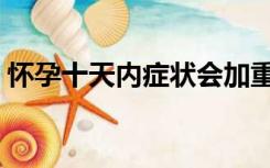 怀孕十天内症状会加重吗（怀孕十天内症状）