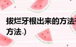 拔烂牙根出来的方法有哪些（拔烂牙根出来的方法）