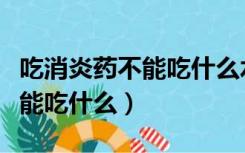吃消炎药不能吃什么水果与蔬菜（吃消炎药不能吃什么）