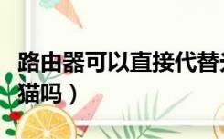 路由器可以直接代替光猫么（路由器可以代替猫吗）