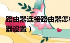 路由器连接路由器怎样设置（路由器连接路由器设置）