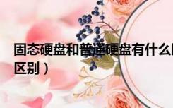 固态硬盘和普通硬盘有什么区别吗（固态硬盘和普通硬盘的区别）