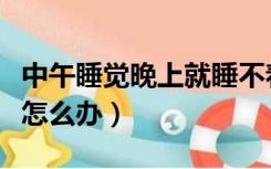 中午睡觉晚上就睡不着（中午睡觉晚上睡不着怎么办）