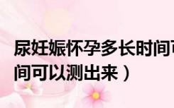尿妊娠怀孕多长时间可以测出来（怀孕多长时间可以测出来）