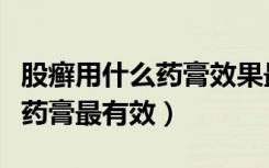 股癣用什么药膏效果最好好大夫（股藓用什么药膏最有效）