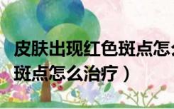 皮肤出现红色斑点怎么治疗好（皮肤出现红色斑点怎么治疗）