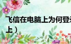 飞信在电脑上为何登录不上（电脑飞信登陆不上）