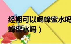 经期可以喝蜂蜜水吗 百度百科（经期可以喝蜂蜜水吗）