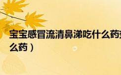 宝宝感冒流清鼻涕吃什么药效果好（宝宝感冒流清鼻涕吃什么药）