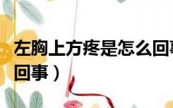 左胸上方疼是怎么回事男（左胸上方疼是怎么回事）