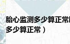 胎心监测多少算正常胎动几次正常（胎心监测多少算正常）