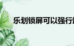 乐划锁屏可以强行卸载吗（乐划锁屏）