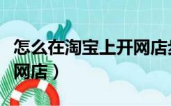 怎么在淘宝上开网店步骤（怎么在淘宝网上开网店）