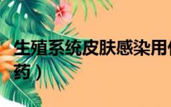 生殖系统皮肤感染用什么药（皮肤感染用什么药）