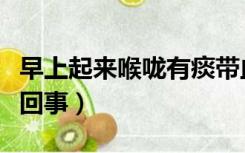 早上起来喉咙有痰带血怎么回事（痰带血怎么回事）