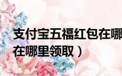 支付宝五福红包在哪里领?（支付宝五福红包在哪里领取）