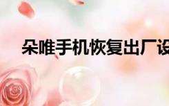 朵唯手机恢复出厂设置密码（朵维手机）