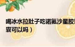 喝冰水拉肚子吃诺氟沙星胶囊可以吗（拉肚子吃诺氟沙星胶囊可以吗）