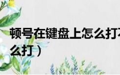 顿号在键盘上怎么打不出来（顿号在键盘上怎么打）