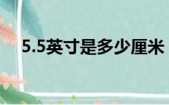 5.5英寸是多少厘米（5英寸是多少厘米）