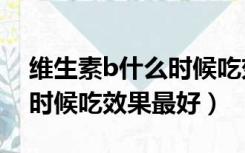 维生素b什么时候吃效果最好（维生素e什么时候吃效果最好）
