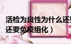 活检为良性为什么还要手术（活检良性为什么还要免疫组化）