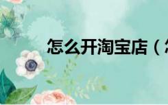 怎么开淘宝店（怎么样开淘宝店）